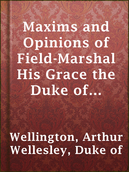 Title details for Maxims and Opinions of Field-Marshal His Grace the Duke of Wellington, Selected From His Writings and Speeches During a Public Life of More Than Half a Century by Duke of Arthur Wellesley Wellington - Available